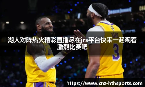 湖人对阵热火精彩直播尽在jrs平台快来一起观看激烈比赛吧