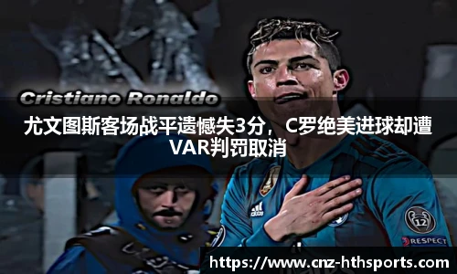 尤文图斯客场战平遗憾失3分，C罗绝美进球却遭VAR判罚取消