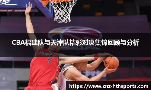 CBA福建队与天津队精彩对决集锦回顾与分析