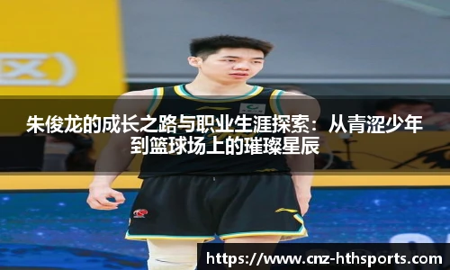 朱俊龙的成长之路与职业生涯探索：从青涩少年到篮球场上的璀璨星辰