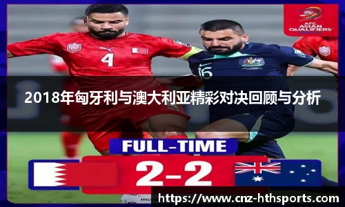2018年匈牙利与澳大利亚精彩对决回顾与分析
